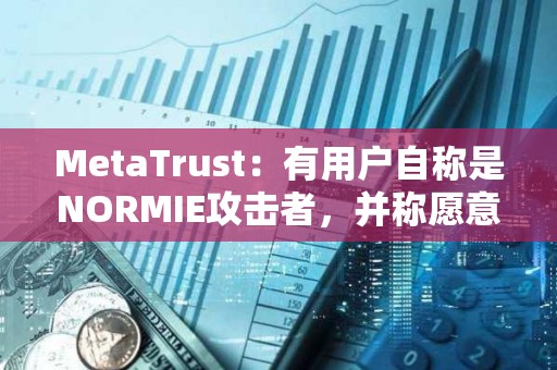 MetaTrust：有用户自称是NORMIE攻击者，并称愿意归还NORMIE损失的49万美元