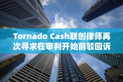 Tornado Cash联创律师再次寻求在审判开始前驳回诉讼