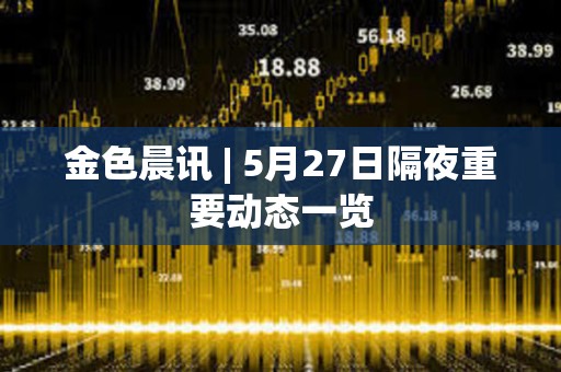 金色晨讯 | 5月27日隔夜重要动态一览