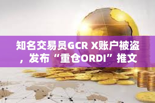 知名交易员GCR X账户被盗，发布“重仓ORDI”推文致ODRI短线拉升