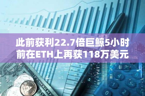 此前获利22.7倍巨鲸5小时前在ETH上再获118万美元收益