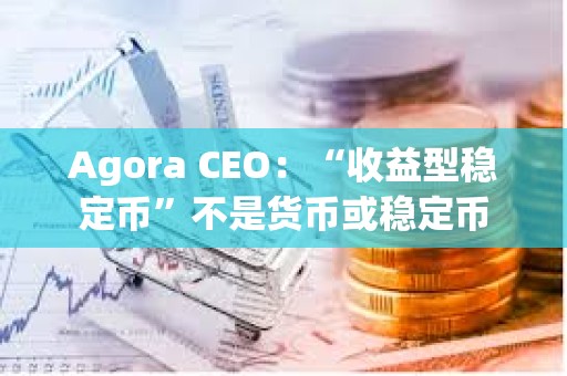 Agora CEO：“收益型稳定币”不是货币或稳定币