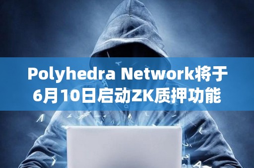 Polyhedra Network将于6月10日启动ZK质押功能