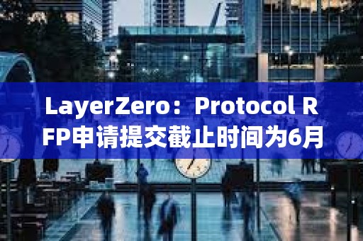 LayerZero：Protocol RFP申请提交截止时间为6月1日