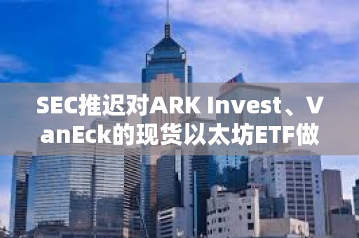 SEC推迟对ARK Invest、VanEck的现货以太坊ETF做出决议