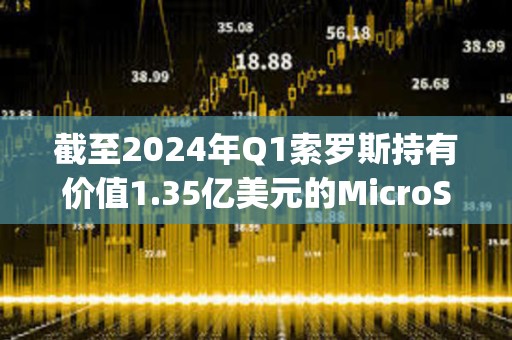 截至2024年Q1索罗斯持有价值1.35亿美元的MicroStrategy股票