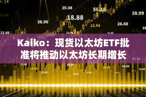 Kaiko：现货以太坊ETF批准将推动以太坊长期增长