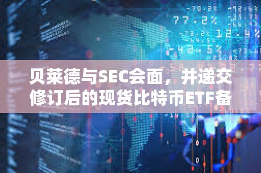 贝莱德与SEC会面，并递交修订后的现货比特币ETF备案