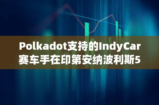 Polkadot支持的IndyCar赛车手在印第安纳波利斯500赛事中取得前十成绩