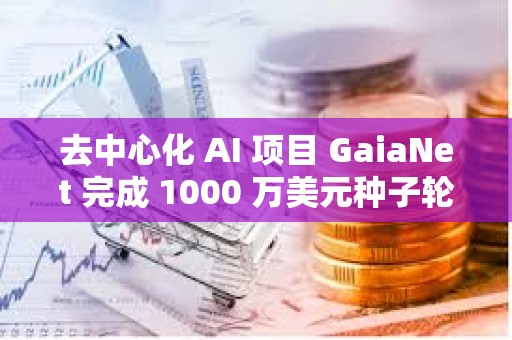 去中心化 AI 项目 GaiaNet 完成 1000 万美元种子轮融资