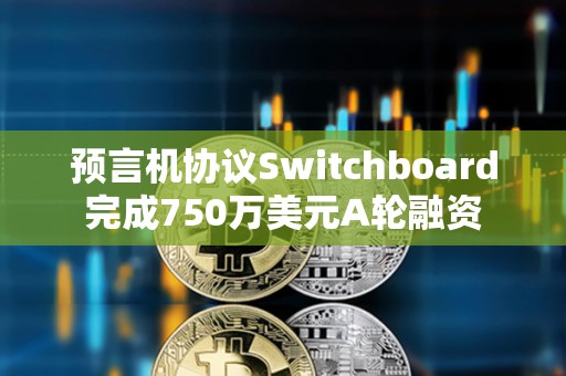 预言机协议Switchboard完成750万美元A轮融资