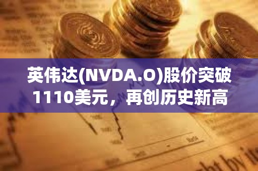 英伟达(NVDA.O)股价突破1110美元，再创历史新高