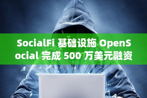 SocialFi 基础设施 OpenSocial 完成 500 万美元融资