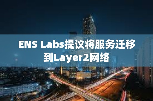 ENS Labs提议将服务迁移到Layer2网络