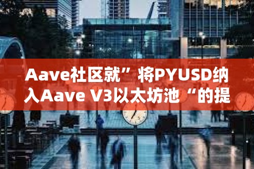 Aave社区就”将PYUSD纳入Aave V3以太坊池“的提案开启温度检查投票