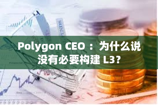 Polygon CEO ：为什么说没有必要构建 L3？