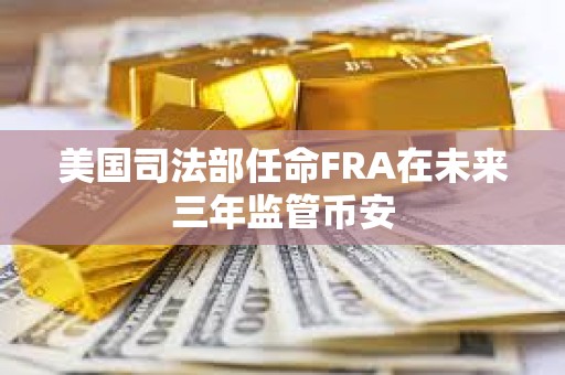 美国司法部任命FRA在未来三年监管币安