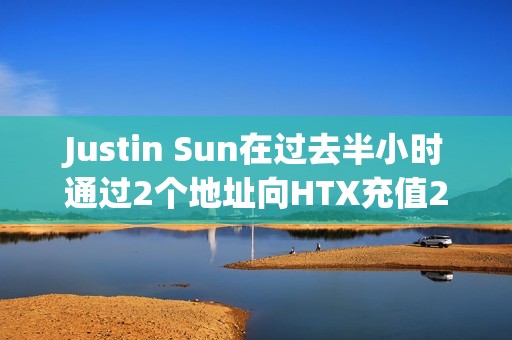 Justin Sun在过去半小时通过2个地址向HTX充值2423万USDT