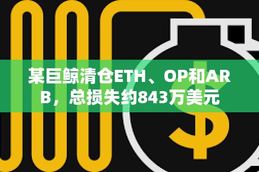 某巨鲸清仓ETH、OP和ARB，总损失约843万美元