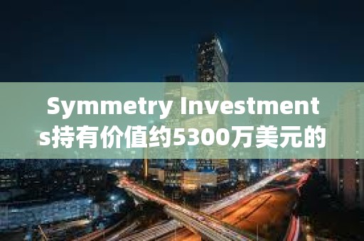 Symmetry Investments持有价值约5300万美元的贝莱德现货比特币ETF