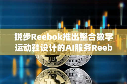 锐步Reebok推出整合数字运动鞋设计的AI服务Reebok Impact