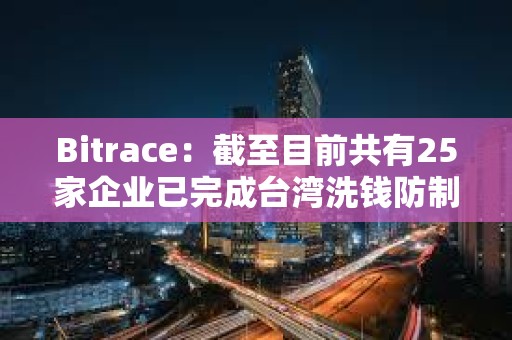 Bitrace：截至目前共有25家企业已完成台湾洗钱防制法令遵循声明