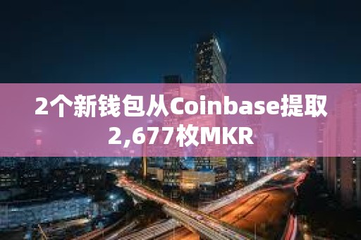 2个新钱包从Coinbase提取2,677枚MKR