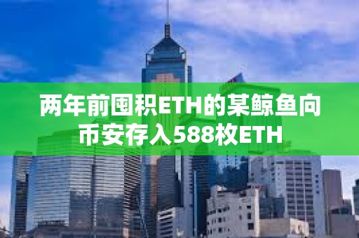 两年前囤积ETH的某鲸鱼向币安存入588枚ETH