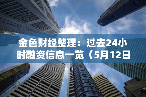 金色财经整理：过去24小时融资信息一览（5月12日）