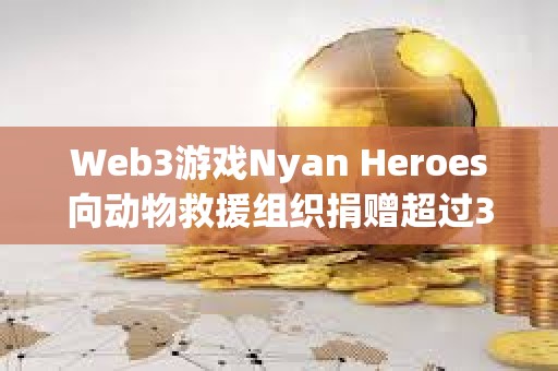 Web3游戏Nyan Heroes向动物救援组织捐赠超过35万美元