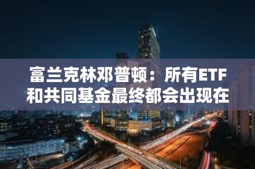 富兰克林邓普顿：所有ETF和共同基金最终都会出现在区块链上