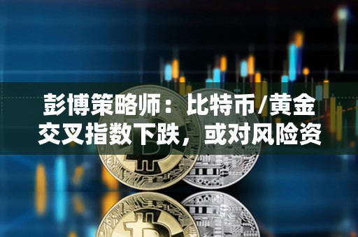 彭博策略师：比特币/黄金交叉指数下跌，或对风险资产造成影响