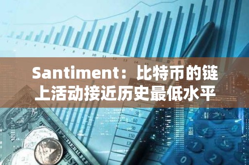 Santiment：比特币的链上活动接近历史最低水平