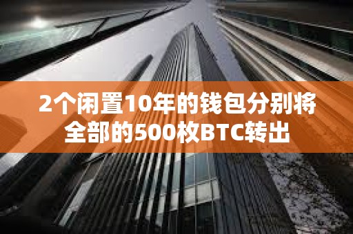 2个闲置10年的钱包分别将全部的500枚BTC转出