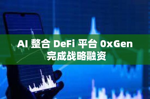 AI 整合 DeFi 平台 0xGen 完成战略融资