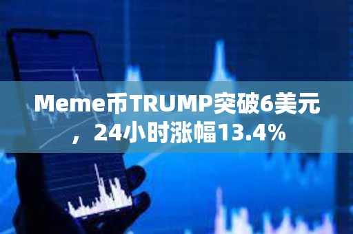 Meme币TRUMP突破6美元，24小时涨幅13.4%