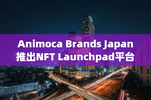 Animoca Brands Japan推出NFT Launchpad平台