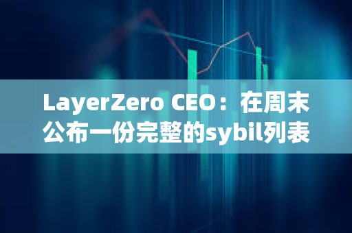 LayerZero CEO：在周末公布一份完整的sybil列表以供公众审查