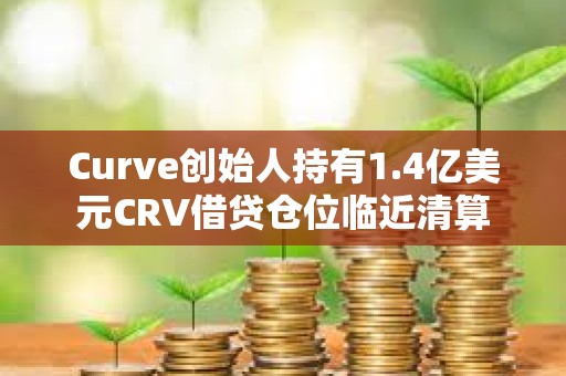 Curve创始人持有1.4亿美元CRV借贷仓位临近清算