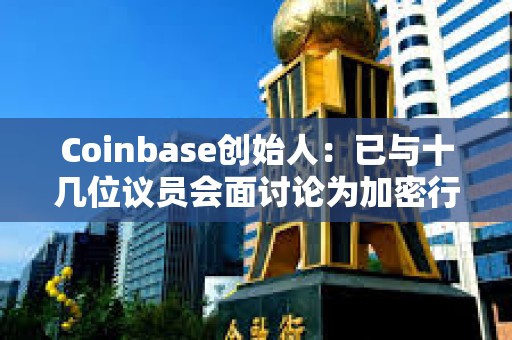 Coinbase创始人：已与十几位议员会面讨论为加密行业制定明确规则