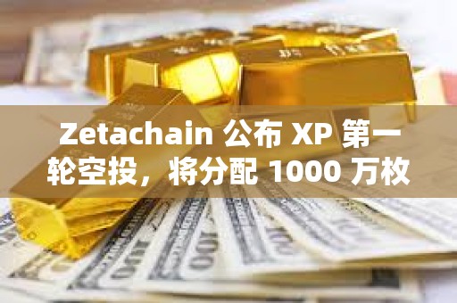 Zetachain 公布 XP 第一轮空投，将分配 1000 万枚 ZETA 奖励