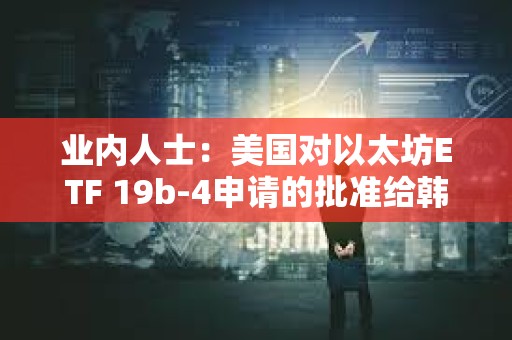 业内人士：美国对以太坊ETF 19b-4申请的批准给韩国监管机构带来压力