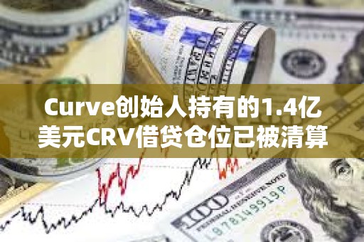 Curve创始人持有的1.4亿美元CRV借贷仓位已被清算