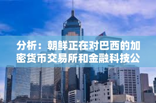 分析：朝鲜正在对巴西的加密货币交易所和金融科技公司进行攻击