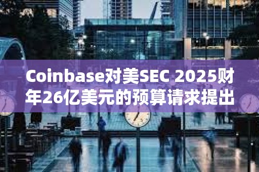 Coinbase对美SEC 2025财年26亿美元的预算请求提出反对