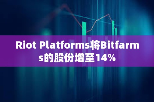 Riot Platforms将Bitfarms的股份增至14%