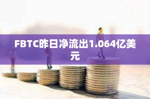 FBTC昨日净流出1.064亿美元