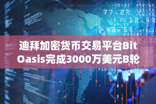 迪拜加密货币交易平台BitOasis完成3000万美元B轮融资，Jump Capital和Wamda领投