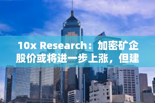 10x Research：加密矿企股价或将进一步上涨，但建议在比特币看涨趋势下投资