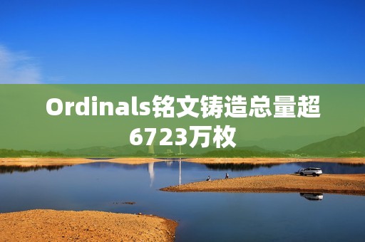 Ordinals铭文铸造总量超6723万枚